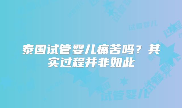 泰国试管婴儿痛苦吗?其实过程并非如此