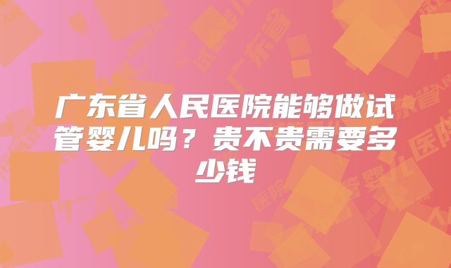 广东省人民医院能够做试管婴儿吗?贵不贵需要多少钱