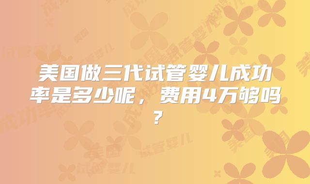 美国做三代试管婴儿成功率是多少呢,费用4万够吗?