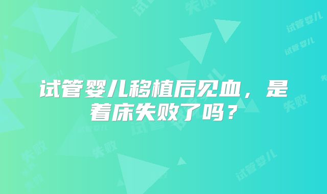 试管婴儿移植后见血，是着床失败了吗？