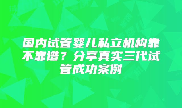 国内试管婴儿私立机构靠不靠谱？分享真实三代试管成功案例