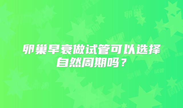 卵巢早衰做试管可以选择自然周期吗？