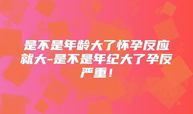 是不是年龄大了怀孕反应就大-是不是年纪大了孕反严重!