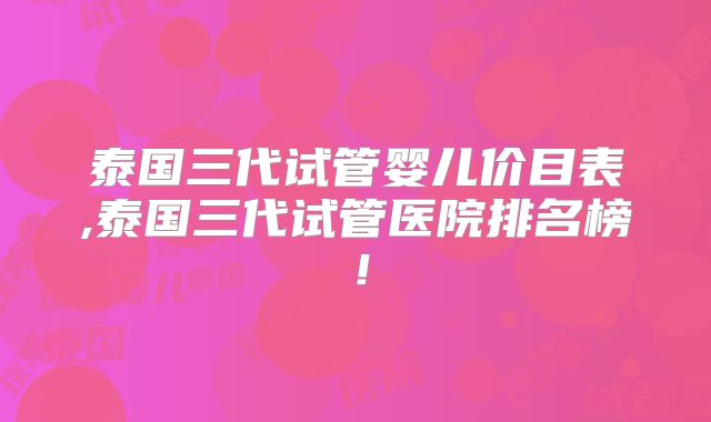 泰国三代试管婴儿价目表,泰国三代试管医院排名榜!
