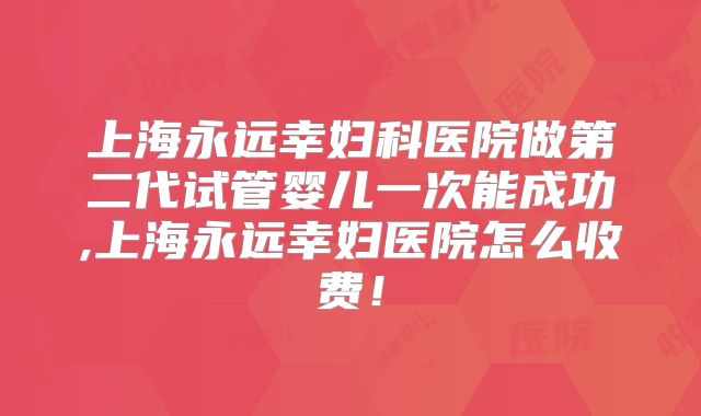 上海永远幸妇科医院做第二代试管婴儿一次能成功,上海永远幸妇医院怎么收费！