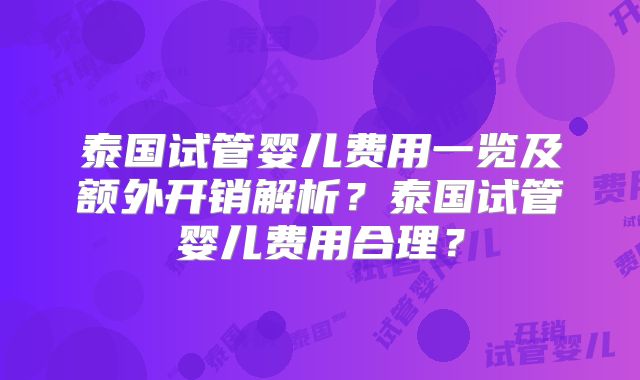 泰国试管婴儿费用一览及额外开销解析？泰国试管婴儿费用合理？