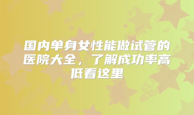 国内单身女性能做试管的医院大全,了解成功率高低看这里