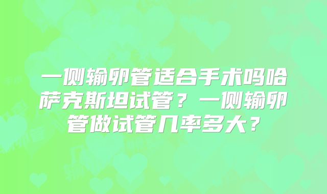 一侧输卵管适合手术吗哈萨克斯坦试管？一侧输卵管做试管几率多大？
