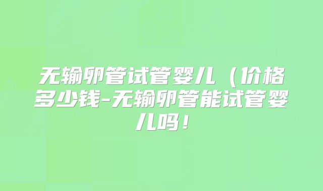 无输卵管试管婴儿(价格多少钱-无输卵管能试管婴儿吗!