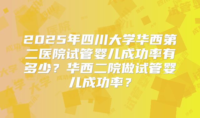 2025年四川大学华西第二医院试管婴儿成功率有多少？华西二院做试管婴儿成功率？