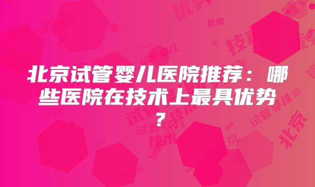 北京试管婴儿医院推荐:哪些医院在技术上最具优势?