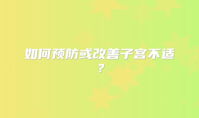 如何预防或改善子宫不适?