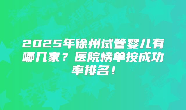 2025年徐州试管婴儿有哪几家?医院榜单按成功率排名!