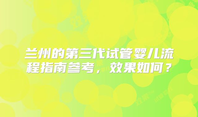 兰州的第三代试管婴儿流程指南参考，效果如何？