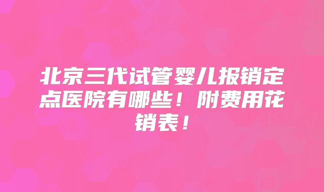 北京三代试管婴儿报销定点医院有哪些!附费用花销表!