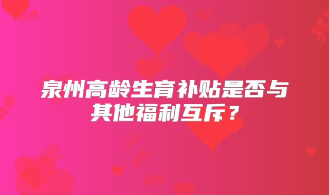 泉州高龄生育补贴是否与其他福利互斥？