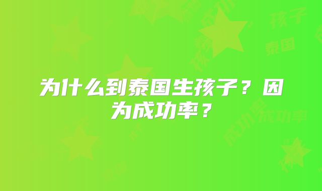 为什么到泰国生孩子?因为成功率?