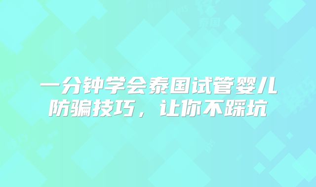 一分钟学会泰国试管婴儿防骗技巧,让你不踩坑