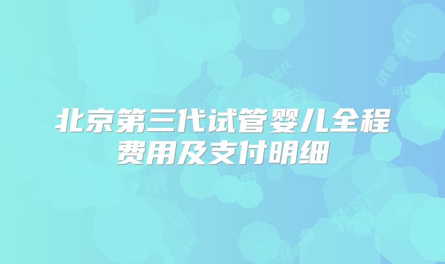 北京第三代试管婴儿全程费用及支付明细