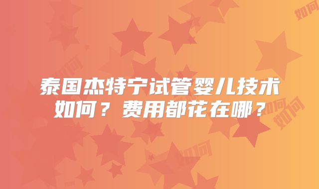 泰国杰特宁试管婴儿技术如何？费用都花在哪？