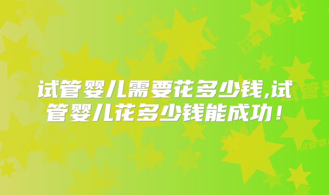 试管婴儿需要花多少钱,试管婴儿花多少钱能成功!