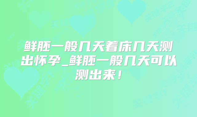 鲜胚一般几天着床几天测出怀孕_鲜胚一般几天可以测出来！