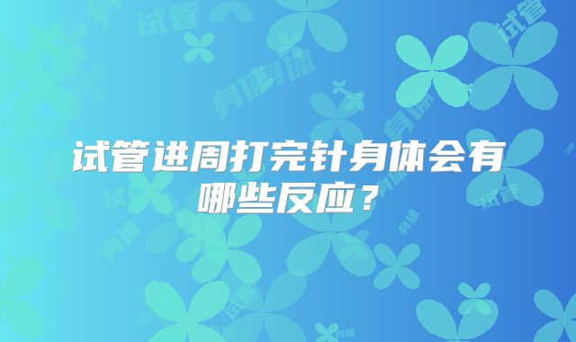 试管进周打完针身体会有哪些反应?