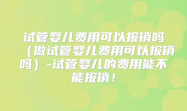 试管婴儿费用可以报销吗（做试管婴儿费用可以报销吗）-试管婴儿的费用能不能报销！