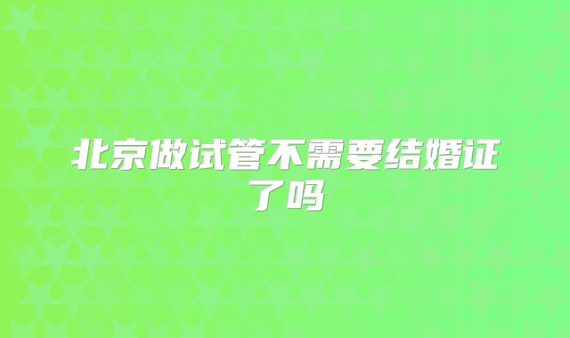 北京做试管不需要结婚证了吗