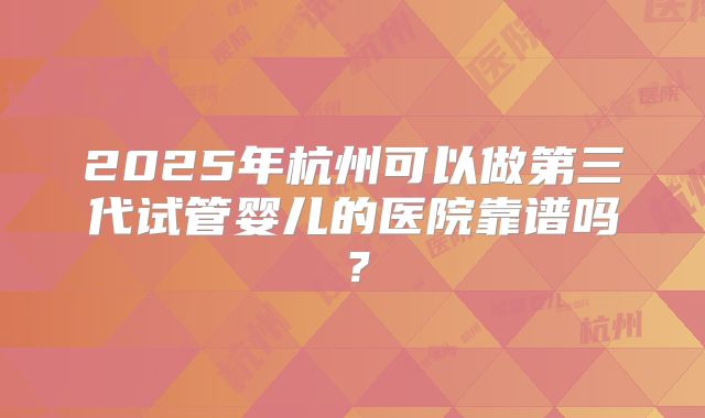 2025年杭州可以做第三代试管婴儿的医院靠谱吗？