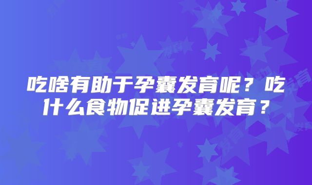 吃啥有助于孕囊发育呢？吃什么食物促进孕囊发育？