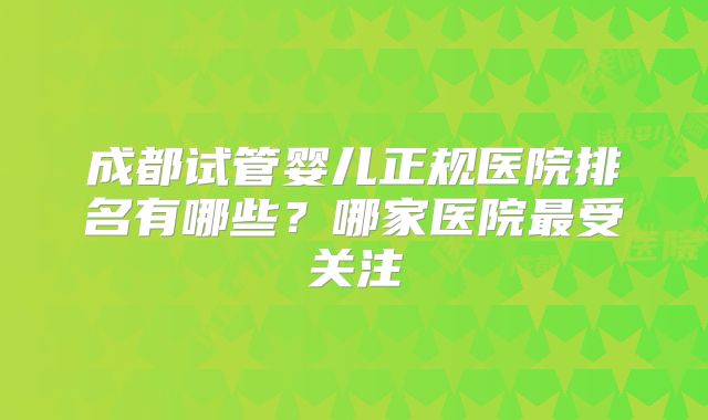 成都试管婴儿正规医院排名有哪些?哪家医院最受关注