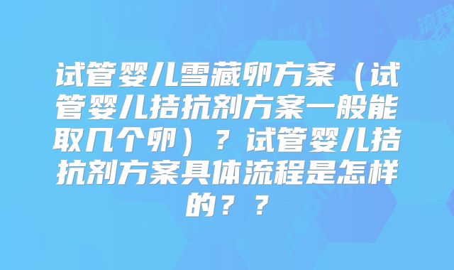 试管婴儿雪藏卵方案（试管婴儿拮抗剂方案一般能取几个卵）？试管婴儿拮抗剂方案具体流程是怎样的？？