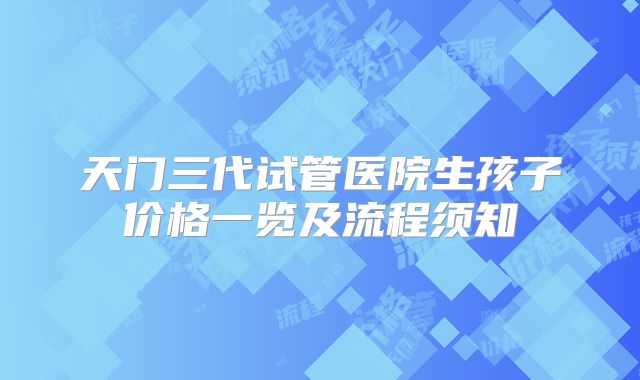 天门三代试管医院生孩子价格一览及流程须知