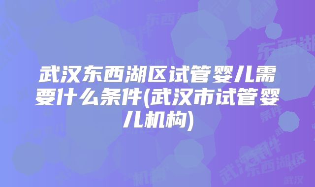武汉东西湖区试管婴儿需要什么条件(武汉市试管婴儿机构)