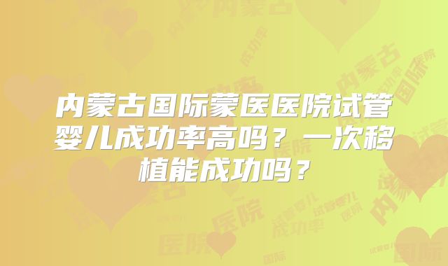 内蒙古国际蒙医医院试管婴儿成功率高吗？一次移植能成功吗？