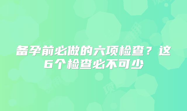 备孕前必做的六项检查？这6个检查必不可少