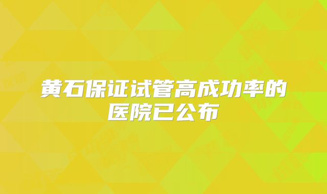 黄石保证试管高成功率的医院已公布