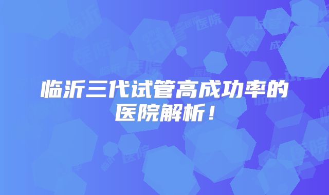 临沂三代试管高成功率的医院解析!