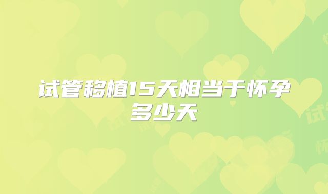 试管移植15天相当于怀孕多少天
