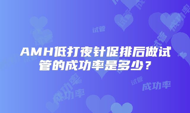 AMH低打夜针促排后做试管的成功率是多少?