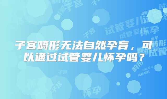 子宫畸形无法自然孕育，可以通过试管婴儿怀孕吗？