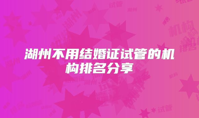 湖州不用结婚证试管的机构排名分享