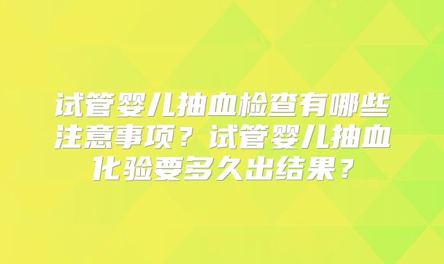试管婴儿抽血检查有哪些注意事项?试管婴儿抽血化验要多久出结果?