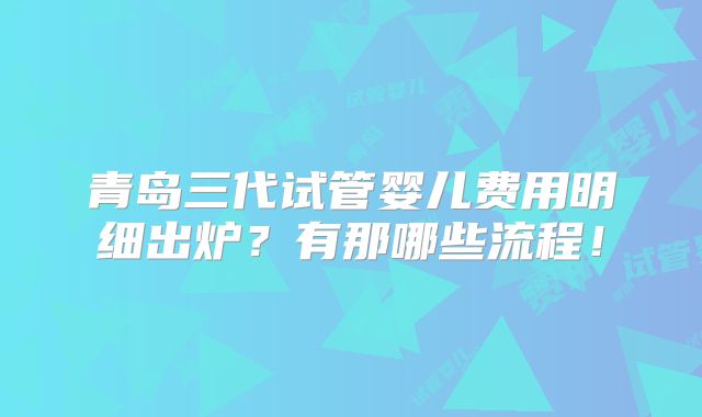 青岛三代试管婴儿费用明细出炉?有那哪些流程!