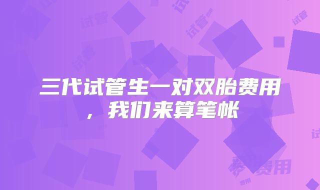 三代试管生一对双胎费用,我们来算笔帐