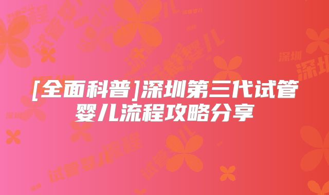 [全面科普]深圳第三代试管婴儿流程攻略分享