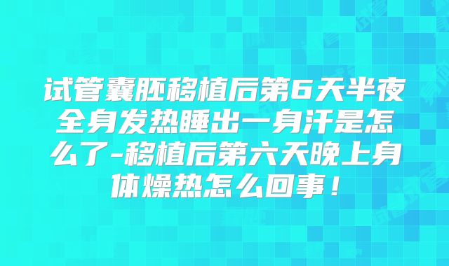 试管囊胚移植后第6天半夜全身发热睡出一身汗是怎么了-移植后第六天晚上身体燥热怎么回事!