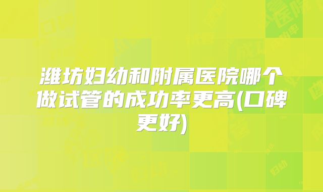 潍坊妇幼和附属医院哪个做试管的成功率更高(口碑更好)