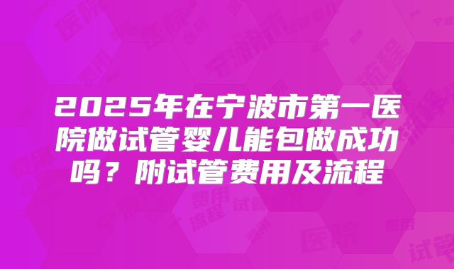 2025年在宁波市第一医院做试管婴儿能包做成功吗？附试管费用及流程
